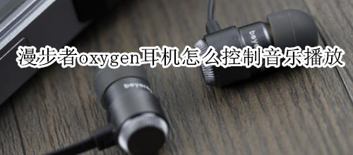 漫步者oxygen耳机怎么控制音乐播放