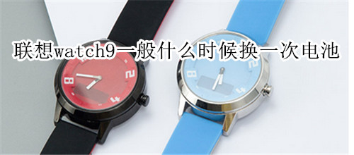 联想watch9一般什么时候换一次电池