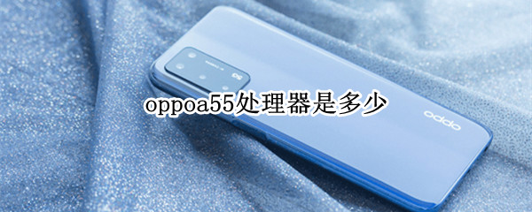 oppoa55处理器是多少（oppoa55配置参数是什么处理器）