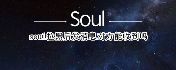 soul拉黑后发消息对方能收到吗（为什么soul拉黑了还能收到对方消息）