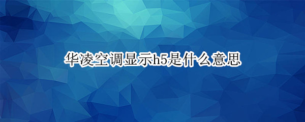 华凌空调显示h5是什么意思 华凌空调显示h5是什么意思?