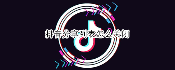 抖音分享列表怎么关闭 抖音怎么取消分享列表