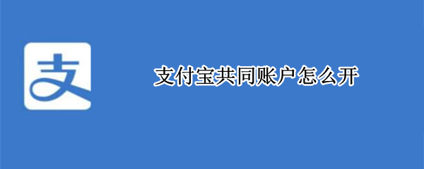 支付宝共同账户怎么开 支付宝怎么开一个共同账户