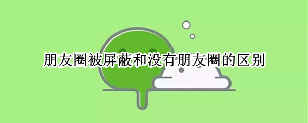 朋友圈被屏蔽和没有朋友圈的区别 没有朋友圈跟被屏蔽的区别