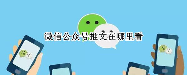 微信公众号推文在哪里看 微信公众号推文多久可以看到