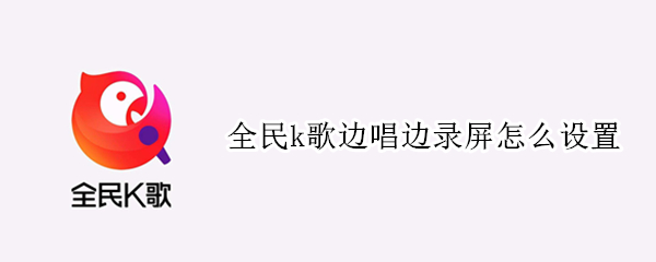 全民k歌边唱边录屏怎么设置 全民k歌边唱边录屏怎么设置华为