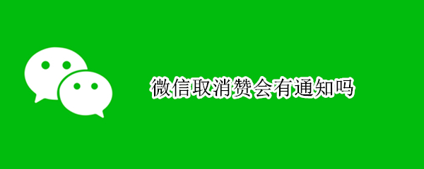 微信取消赞会有通知吗 微信取消的赞会不会有通知