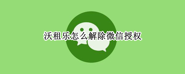 沃租乐怎么解除微信授权 微信里面的沃租乐怎么解除