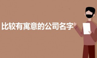 比较有寓意的公司名字 大气有寓意的公司名字介绍