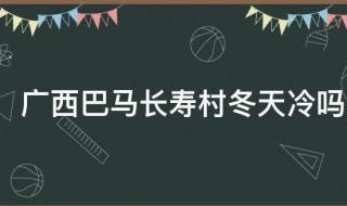 广西巴马长寿村冬天冷吗 广西巴马长寿村的介绍