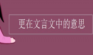 更在文言文中的意思（更在文言文中的意思初中计时单位）