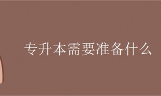 报专升本需要什么（报考专升本需要什么）