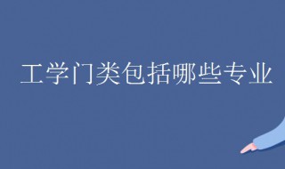 工学类专业包括哪些 研究生工学类专业包括哪些