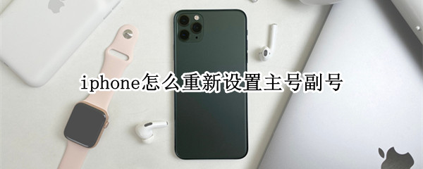 iphone怎么重新设置主号副号（iphone怎么更改主号副号）