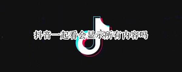 抖音一起看会显示所有内容吗 抖音一起看的内容