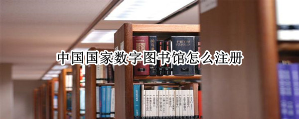 中国国家数字图书馆怎么注册（中国国家数字图书馆网址是什么）