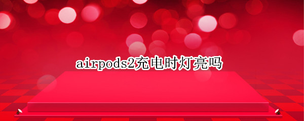 airpods2充电时灯亮吗（airpods2充电会亮吗）