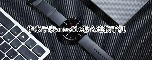 华米手表amazfit怎么连接手机 amazfit运动手表如何连接手机