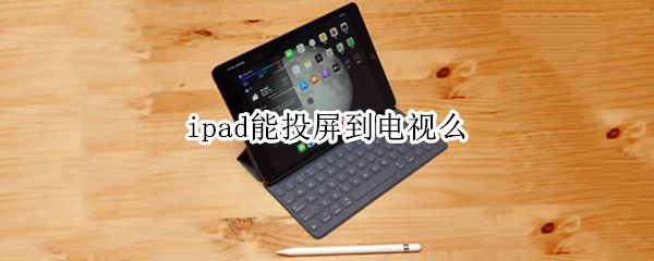 ipad能投屏到电视么 ipad能投屏到电视机吗