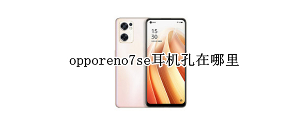 opporeno7se耳机孔在哪里 oppo手机r17耳机孔在哪里