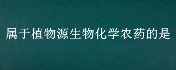 属于植物源生物化学农药的是 下列哪种不属于植物源农药