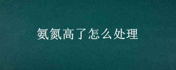 氨氮高了怎么处理 生化池氨氮高了怎么处理