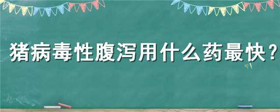 猪病毒性腹泻用什么药最快 猪病毒腹泻用什么药物治疗