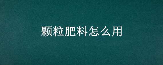 颗粒肥料怎么用（颗粒肥料怎么用花卉）