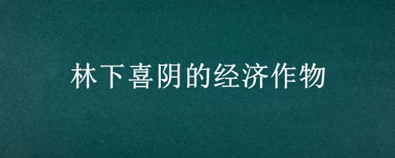 林下喜阴的经济作物（林下喜阴农作物）