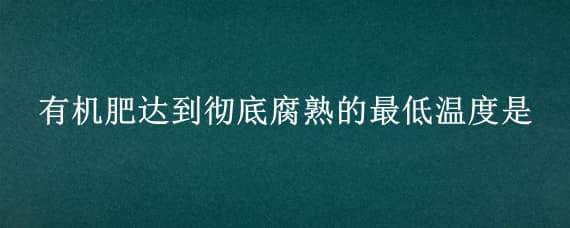 有机肥达到彻底腐熟的最低温度是（有机肥腐熟需要的外界条件是）