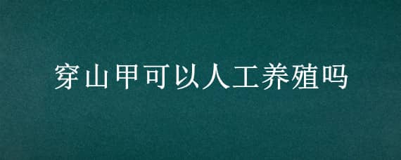 穿山甲可以人工养殖吗 穿山甲能人工养殖吗?有没有养?