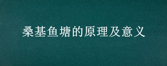 桑基鱼塘的原理及意义 桑基鱼塘的原理及意义生物