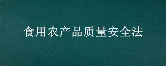 食用农产品质量安全法 中华人民共和国食用农产品质量安全法