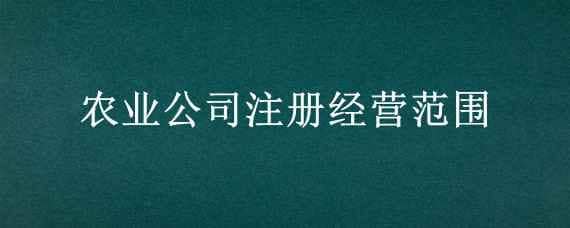 农业公司注册经营范围 农业公司注册经营范围参考样本