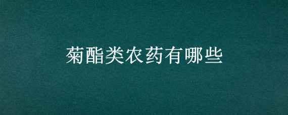 菊酯类农药有哪些 菊酯类农药有哪些特点