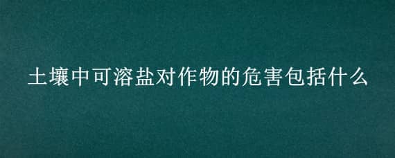 土壤中可溶盐对作物的危害包括什么