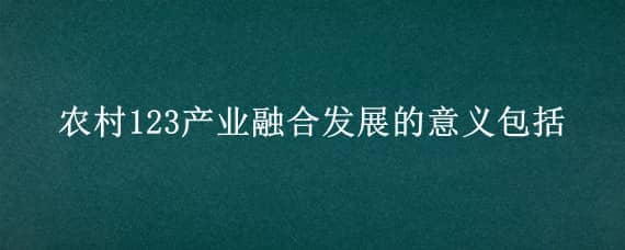 农村123产业融合发展的意义包括