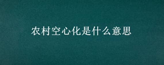 农村空心化是什么意思 农村空心化现象是什么意思