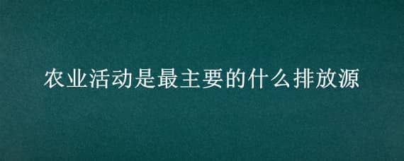 农业活动是最主要的什么排放源