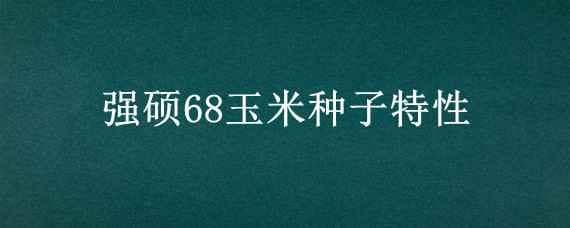 强硕68玉米种子特性（强硕68玉米品种介绍）