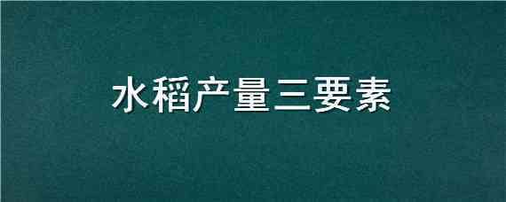 水稻产量三要素 水稻产量三要素不包括