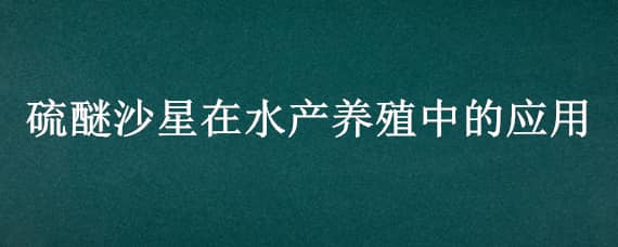 硫醚沙星在水产养殖中的应用（硫醚沙星在水产中应用使用方法）