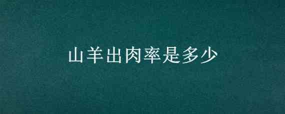 山羊出肉率是多少 绵羊和山羊出肉率