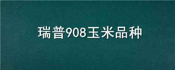 瑞普908玉米品种 瑞普908玉米品种国审定公告