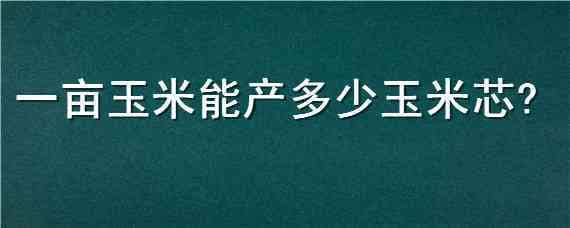 一亩玉米能产多少玉米芯 一吨玉米能出多少玉米芯