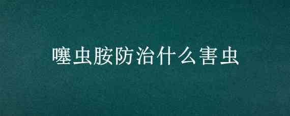 噻虫胺防治什么害虫? 高氯噻虫胺防治什么害虫?