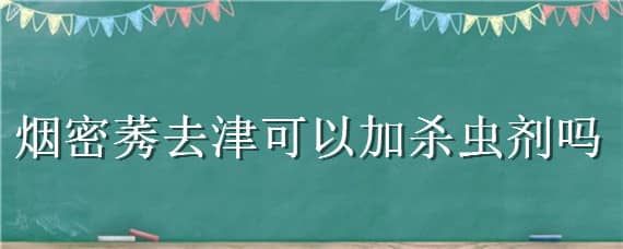 烟密莠去津可以加杀虫剂吗（烟硝莠去津和烟嘧莠去津哪个好）