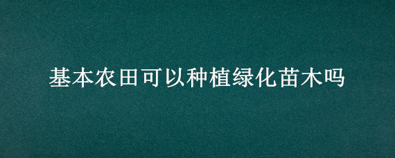 基本农田可以种植绿化苗木吗（基本农田可以种植苗木吗?）