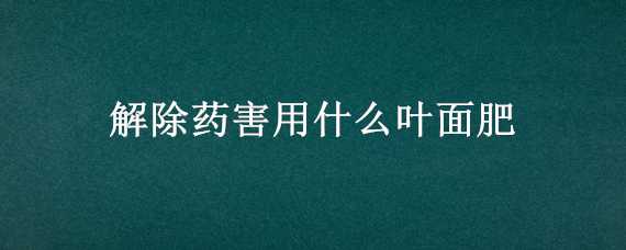 解除药害用什么叶面肥