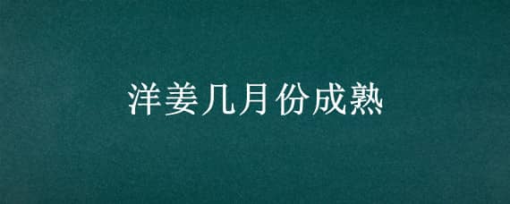 洋姜几月份成熟（洋姜几月份成熟可以采收）